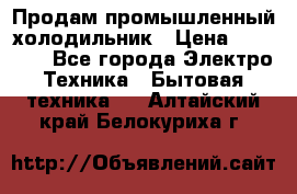 Продам промышленный холодильник › Цена ­ 40 000 - Все города Электро-Техника » Бытовая техника   . Алтайский край,Белокуриха г.